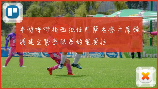 丰特呼吁梅西担任巴萨名誉主席强调建立紧密联系的重要性