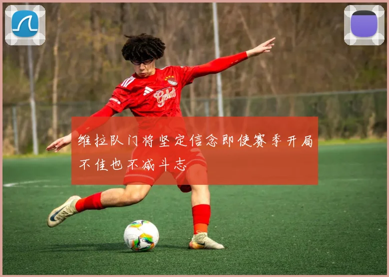 维拉队门将坚定信念即使赛季开局不佳也不减斗志