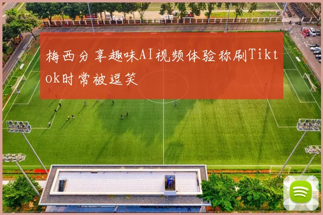 梅西分享趣味AI视频体验称刷Tiktok时常被逗笑