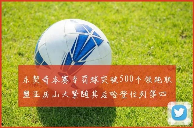 东契奇本赛季罚球突破500个领跑联盟亚历山大紧随其后哈登位列第四