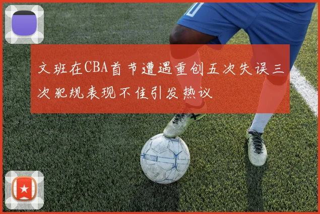 文班在CBA首节遭遇重创五次失误三次犯规表现不佳引发热议
