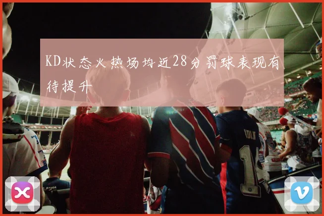 KD状态火热场均近28分罚球表现有待提升