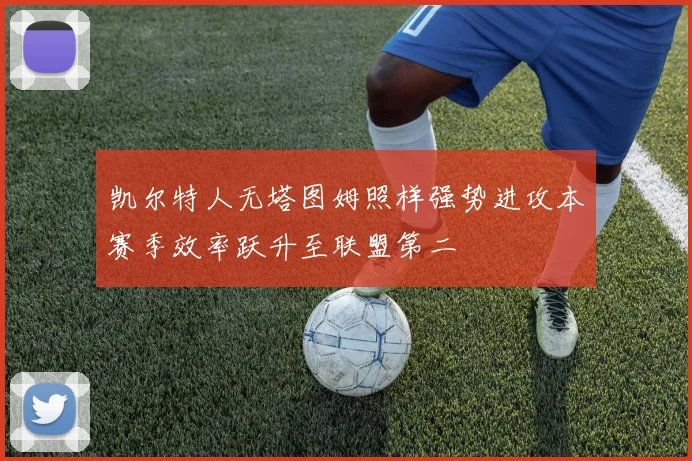凯尔特人无塔图姆照样强势进攻本赛季效率跃升至联盟第二