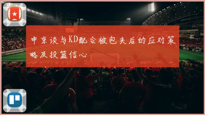 申京谈与KD配合被包夹后的应对策略及投篮信心