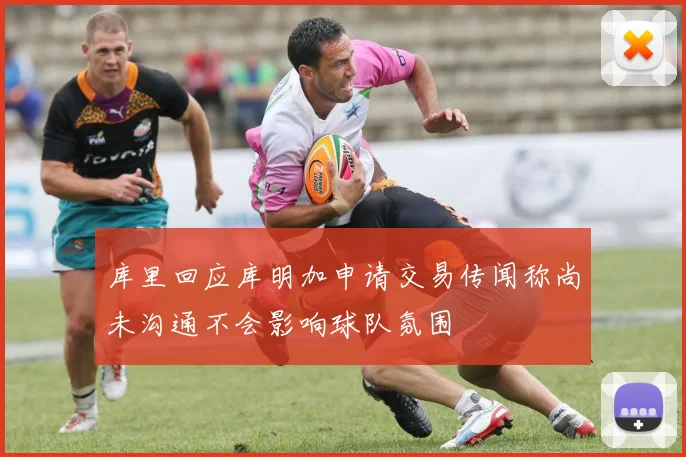 库里回应库明加申请交易传闻称尚未沟通不会影响球队氛围