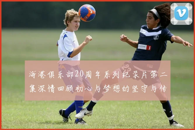 海港俱乐部20周年系列纪录片第二集深情回顾初心与梦想的坚守与传承