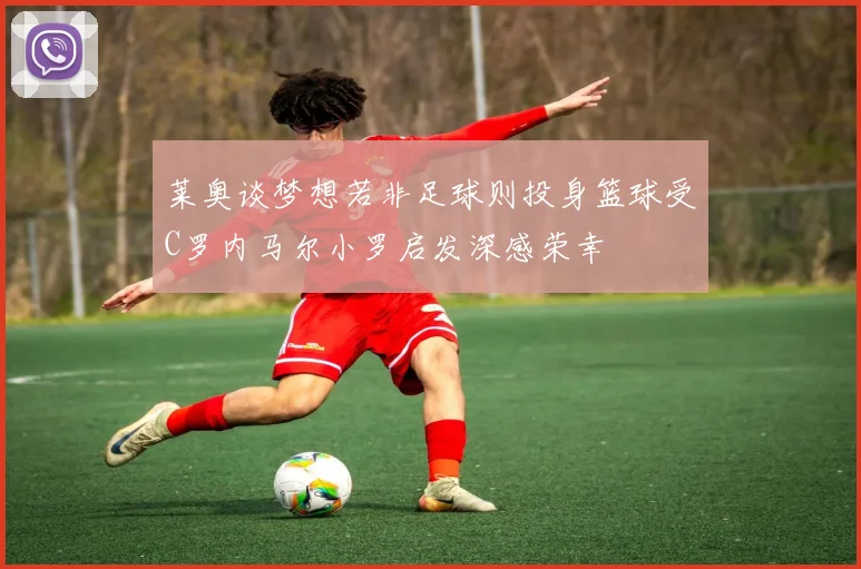 莱奥谈梦想若非足球则投身篮球受C罗内马尔小罗启发深感荣幸