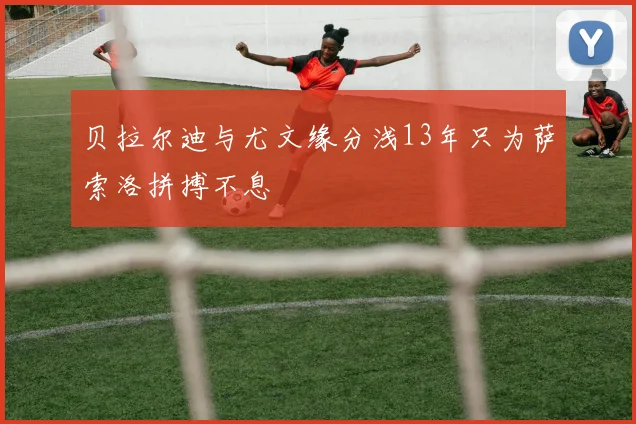 贝拉尔迪与尤文缘分浅13年只为萨索洛拼搏不息