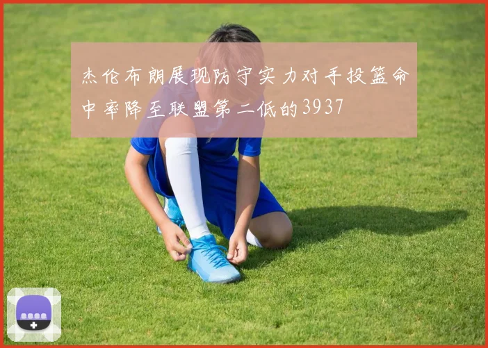 杰伦布朗展现防守实力对手投篮命中率降至联盟第二低的3937