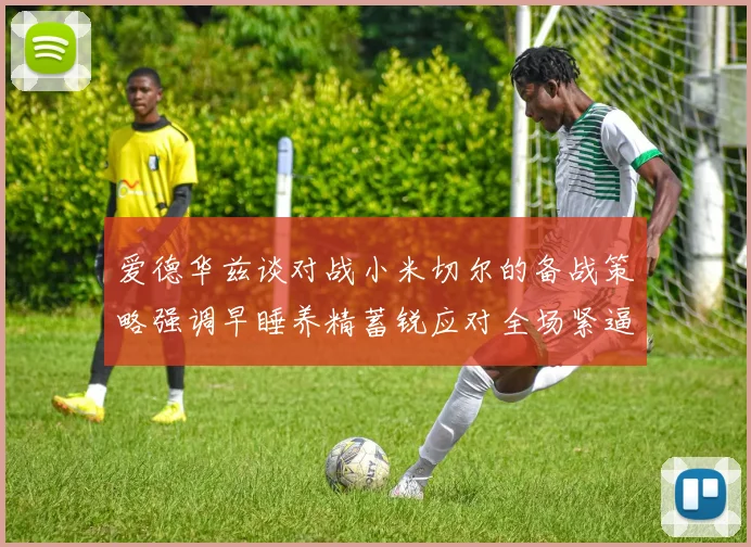 爱德华兹谈对战小米切尔的备战策略强调早睡养精蓄锐应对全场紧逼