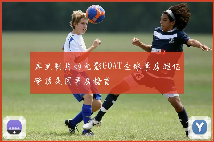 库里制片的电影GOAT全球票房超亿登顶美国票房榜首