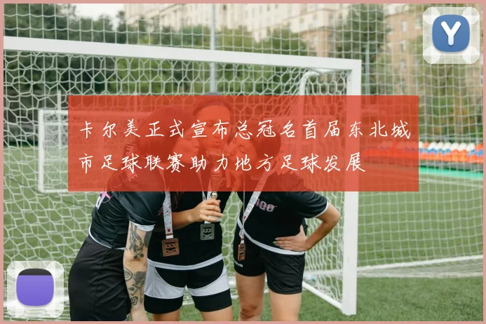卡尔美正式宣布总冠名首届东北城市足球联赛助力地方足球发展