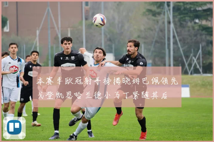 本赛季欧冠射手榜揭晓姆巴佩领先戈登凯恩哈兰德小马丁紧随其后