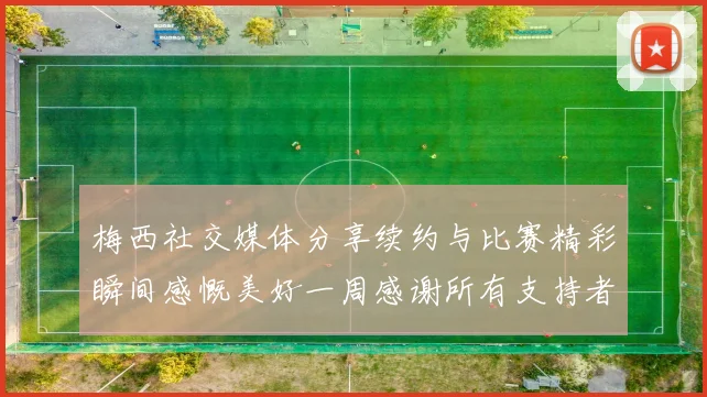 梅西社交媒体分享续约与比赛精彩瞬间感慨美好一周感谢所有支持者