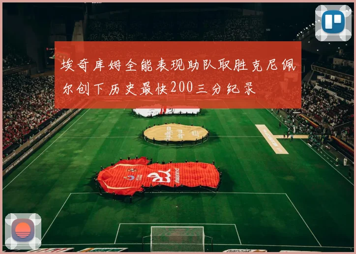 埃奇库姆全能表现助队取胜克尼佩尔创下历史最快200三分纪录