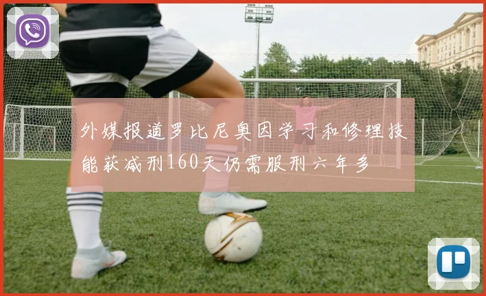 外媒报道罗比尼奥因学习和修理技能获减刑160天仍需服刑六年多