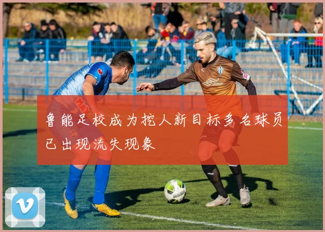 鲁能足校成为挖人新目标多名球员已出现流失现象