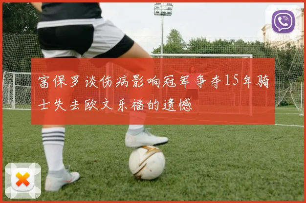 富保罗谈伤病影响冠军争夺15年骑士失去欧文乐福的遗憾
