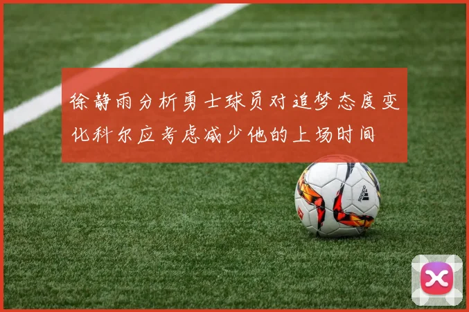 徐静雨分析勇士球员对追梦态度变化科尔应考虑减少他的上场时间