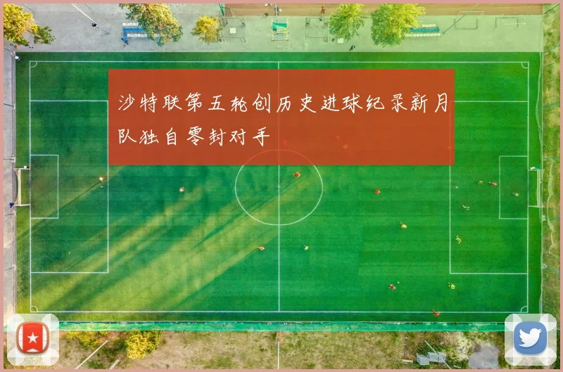 沙特联第五轮创历史进球纪录新月队独自零封对手