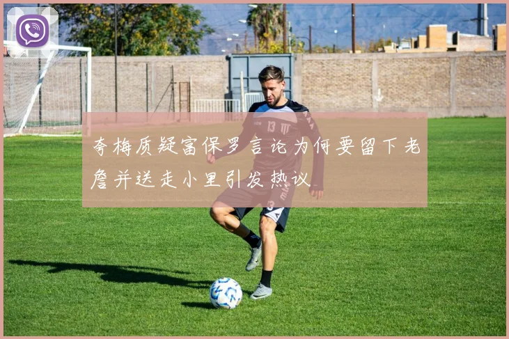 夸梅质疑富保罗言论为何要留下老詹并送走小里引发热议