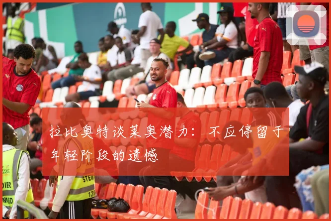 拉比奥特谈莱奥潜力：不应停留于年轻阶段的遗憾