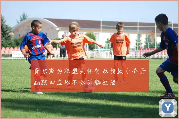 费尔斯为联盟关怀行动捐款小乔丹幽默回应称不如买瓶红酒