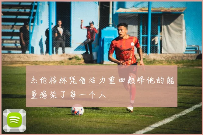 杰伦格林凭借活力重回巅峰他的能量感染了每一个人