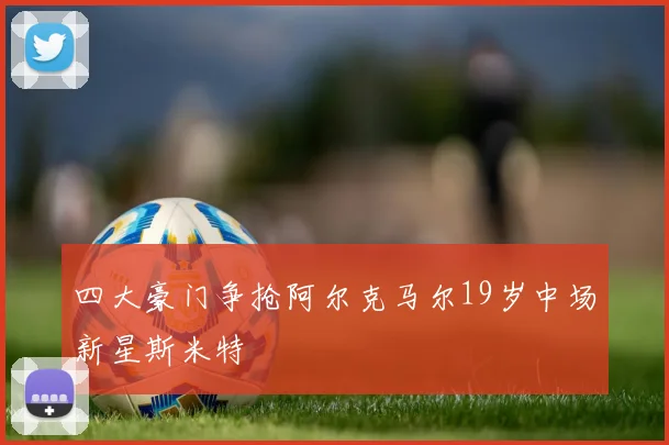 四大豪门争抢阿尔克马尔19岁中场新星斯米特
