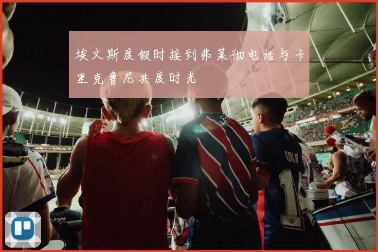 埃文斯度假时接到弗莱彻电话与卡里克鲁尼共度时光