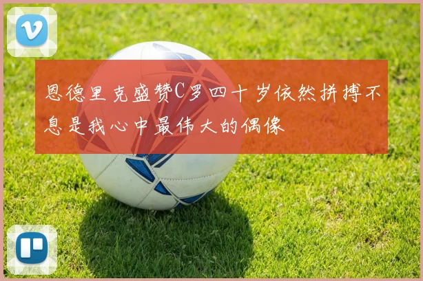 恩德里克盛赞C罗四十岁依然拼搏不息是我心中最伟大的偶像
