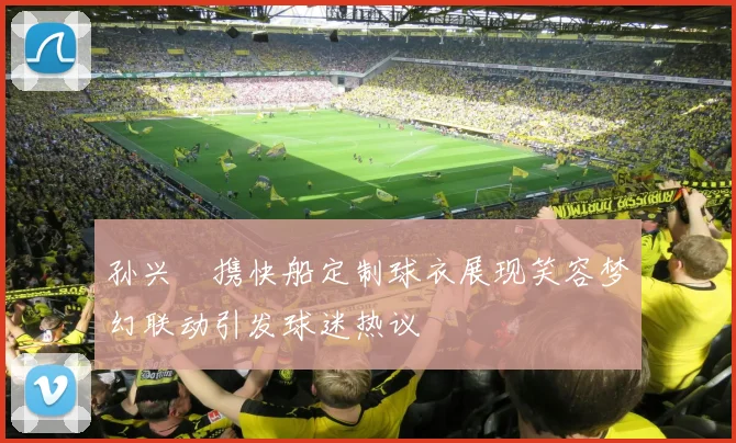 孙兴慜携快船定制球衣展现笑容梦幻联动引发球迷热议