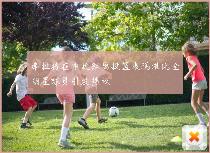 弗拉格在中近距离投篮表现堪比全明星球员引发热议