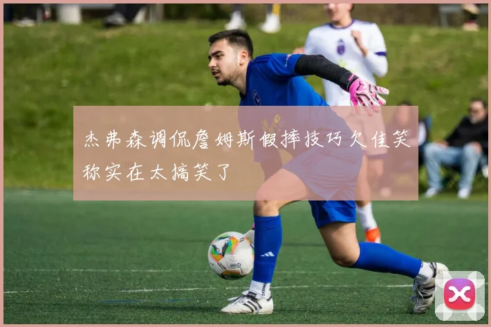 杰弗森调侃詹姆斯假摔技巧欠佳笑称实在太搞笑了