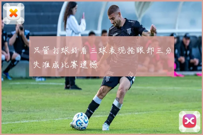 只管打球好看三球表现抢眼却三分失准成比赛遗憾