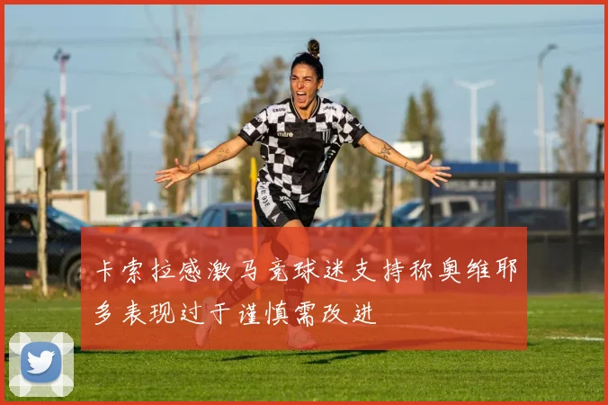 卡索拉感激马竞球迷支持称奥维耶多表现过于谨慎需改进