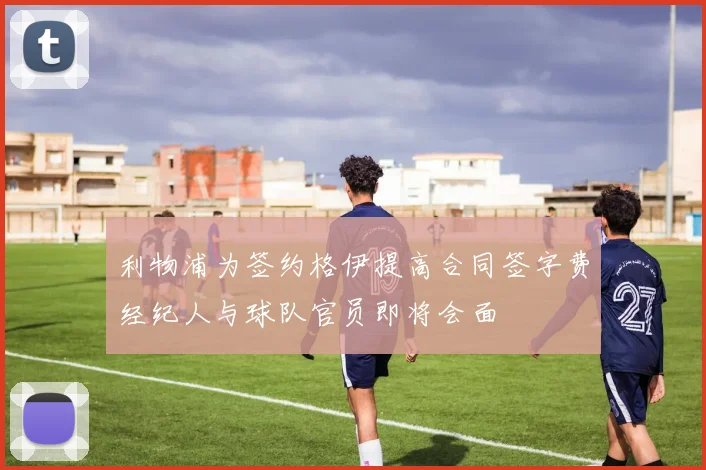 利物浦为签约格伊提高合同签字费经纪人与球队官员即将会面