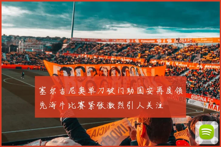 塞尔吉尼奥单刀破门助国安再度领先海牛比赛紧张激烈引人关注