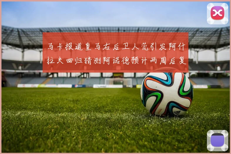 马卡报道皇马右后卫人荒引发阿什拉夫回归猜测阿诺德预计两周后复出