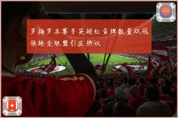 罗梅罗本赛季英超红黄牌数量双冠领跑全联盟引发热议