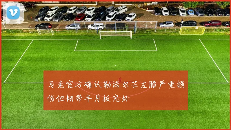 马竞官方确认勒诺尔芒左膝严重损伤但韧带半月板完好