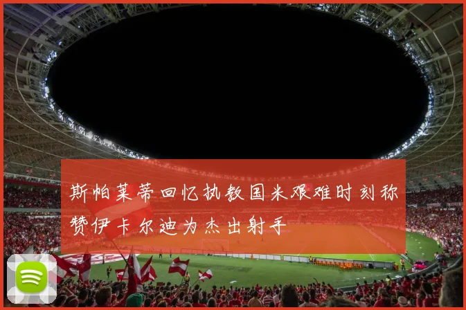 斯帕莱蒂回忆执教国米艰难时刻称赞伊卡尔迪为杰出射手