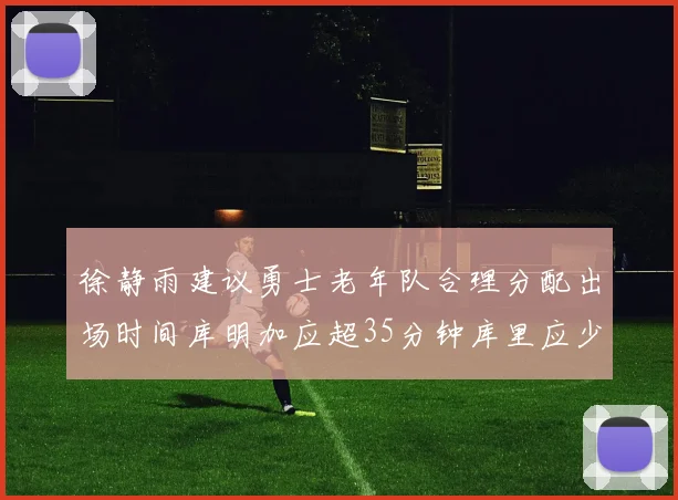 徐静雨建议勇士老年队合理分配出场时间库明加应超35分钟库里应少于30分钟