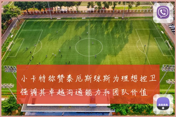 小卡特称赞泰厄斯琼斯为理想控卫强调其卓越沟通能力和团队价值