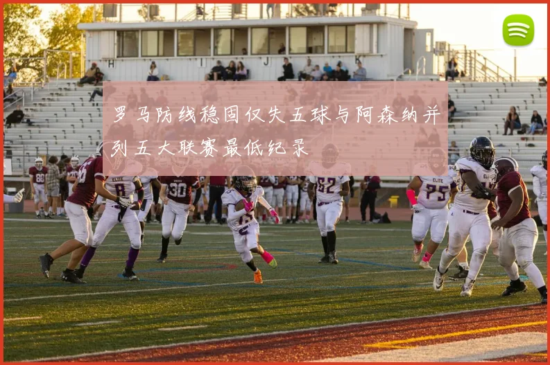 罗马防线稳固仅失五球与阿森纳并列五大联赛最低纪录