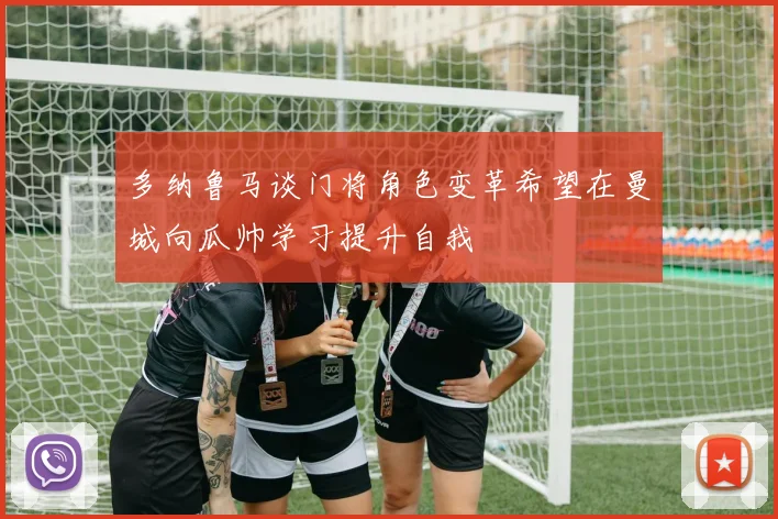 多纳鲁马谈门将角色变革希望在曼城向瓜帅学习提升自我