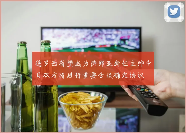 德罗西有望成为热那亚新任主帅今日双方将进行重要会谈确定协议