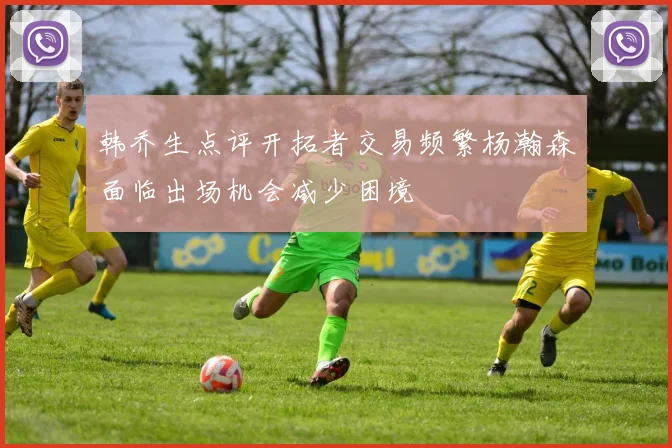 韩乔生点评开拓者交易频繁杨瀚森面临出场机会减少困境