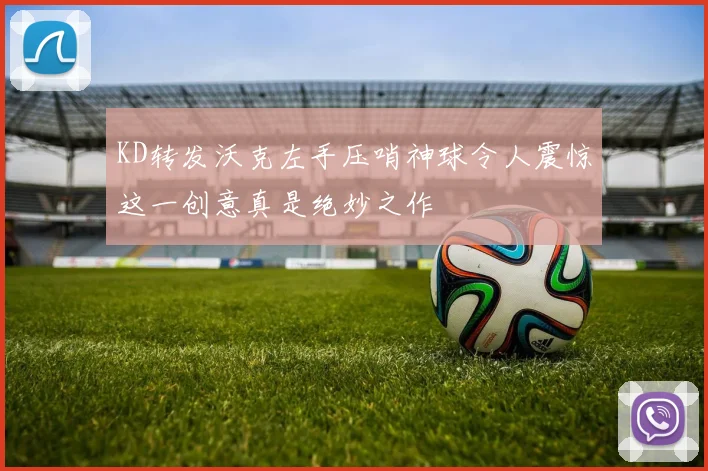 KD转发沃克左手压哨神球令人震惊这一创意真是绝妙之作