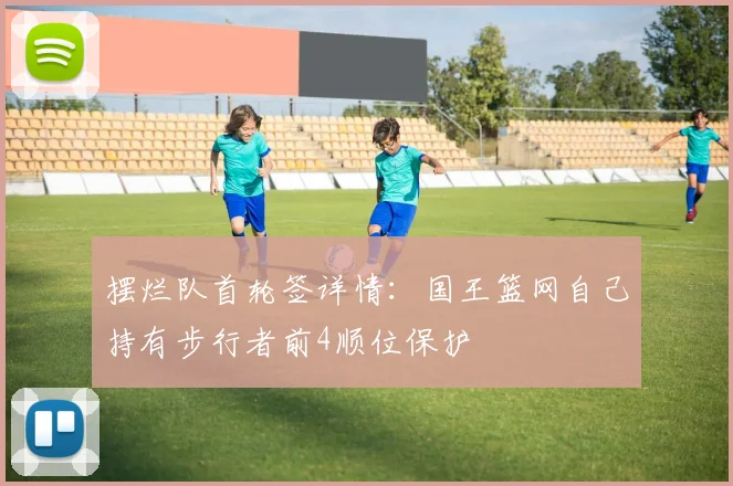 摆烂队首轮签详情：国王篮网自己持有步行者前4顺位保护